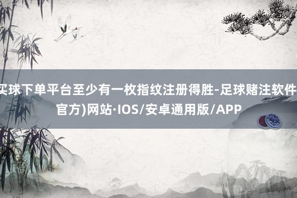 买球下单平台至少有一枚指纹注册得胜-足球赌注软件(官方)网站·IOS/安卓通用版/APP