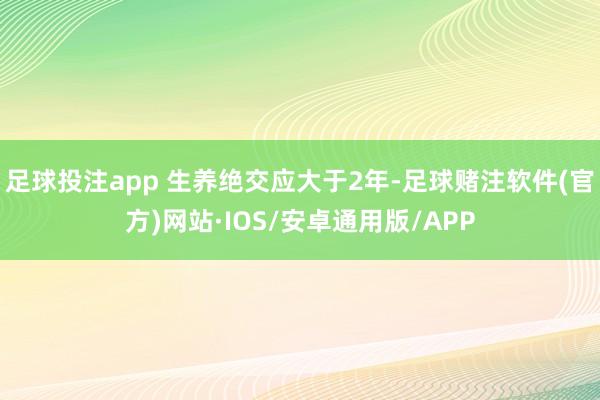 足球投注app 生养绝交应大于2年-足球赌注软件(官方)网站·IOS/安卓通用版/APP