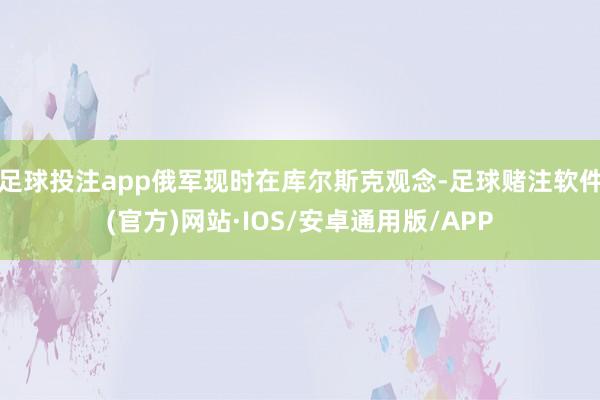 足球投注app俄军现时在库尔斯克观念-足球赌注软件(官方)网站·IOS/安卓通用版/APP