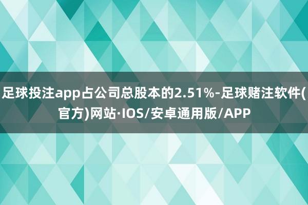 足球投注app占公司总股本的2.51%-足球赌注软件(官方)网站·IOS/安卓通用版/APP