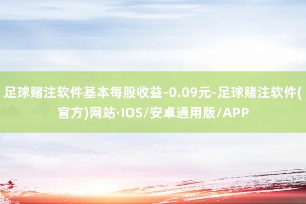 足球赌注软件基本每股收益-0.09元-足球赌注软件(官方)网站·IOS/安卓通用版/APP