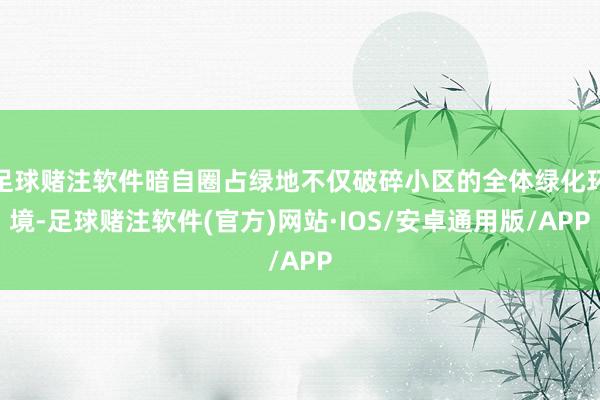 足球赌注软件暗自圈占绿地不仅破碎小区的全体绿化环境-足球赌注软件(官方)网站·IOS/安卓通用版/APP
