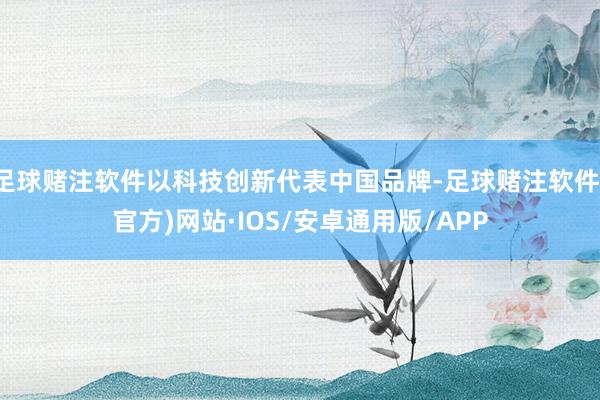 足球赌注软件以科技创新代表中国品牌-足球赌注软件(官方)网站·IOS/安卓通用版/APP