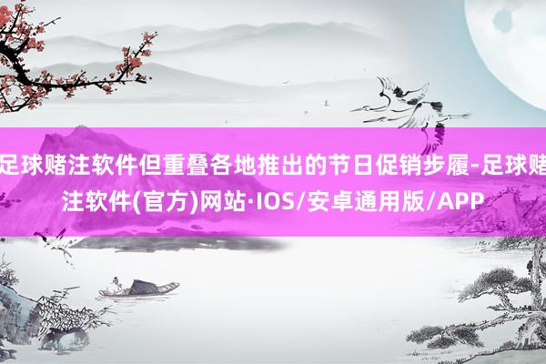 足球赌注软件但重叠各地推出的节日促销步履-足球赌注软件(官方)网站·IOS/安卓通用版/APP
