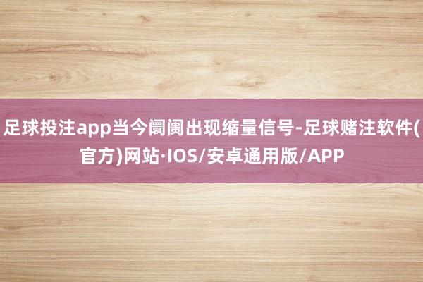 足球投注app当今阛阓出现缩量信号-足球赌注软件(官方)网站·IOS/安卓通用版/APP