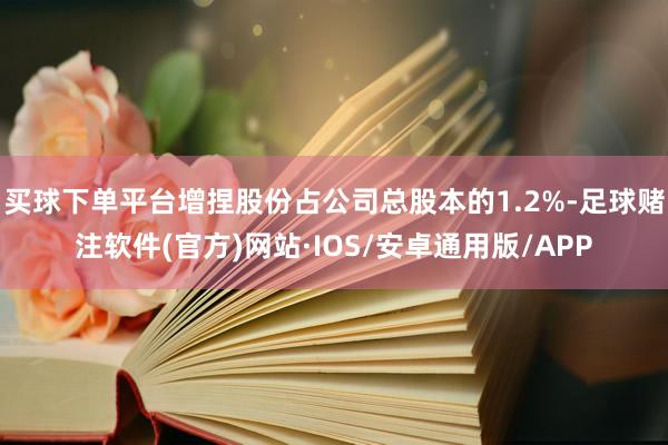 买球下单平台增捏股份占公司总股本的1.2%-足球赌注软件(官方)网站·IOS/安卓通用版/APP