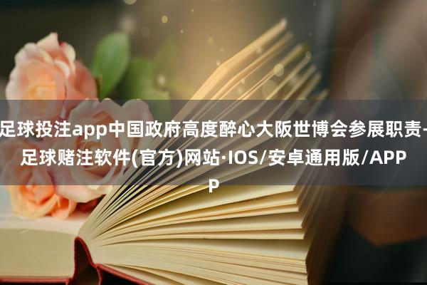 足球投注app中国政府高度醉心大阪世博会参展职责-足球赌注软件(官方)网站·IOS/安卓通用版/APP