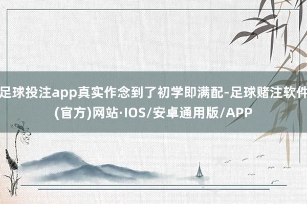 足球投注app真实作念到了初学即满配-足球赌注软件(官方)网站·IOS/安卓通用版/APP