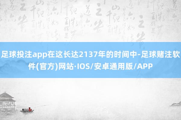 足球投注app在这长达2137年的时间中-足球赌注软件(官方)网站·IOS/安卓通用版/APP