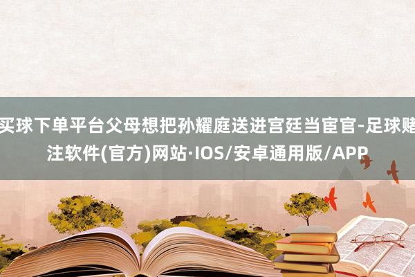 买球下单平台父母想把孙耀庭送进宫廷当宦官-足球赌注软件(官方)网站·IOS/安卓通用版/APP