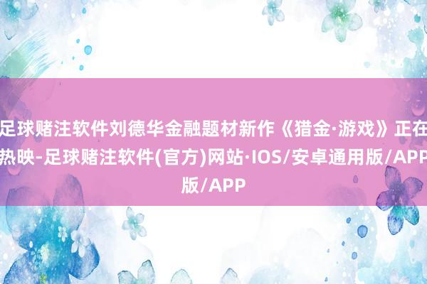 足球赌注软件刘德华金融题材新作《猎金·游戏》正在热映-足球赌注软件(官方)网站·IOS/安卓通用版/APP