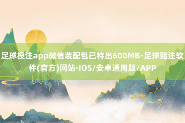 足球投注app微信装配包已特出600MB-足球赌注软件(官方)网站·IOS/安卓通用版/APP