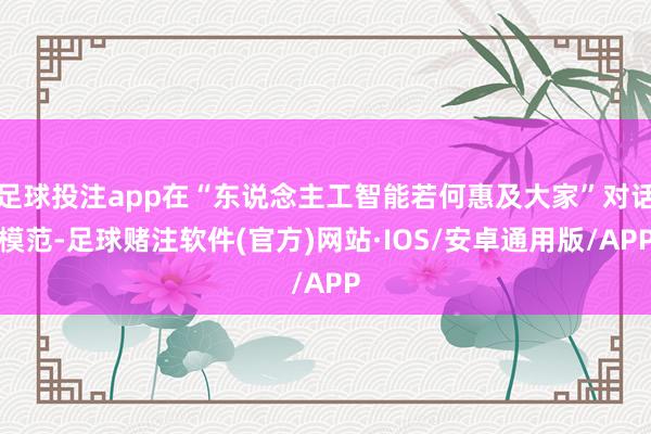 足球投注app在“东说念主工智能若何惠及大家”对话模范-足球赌注软件(官方)网站·IOS/安卓通用版/APP