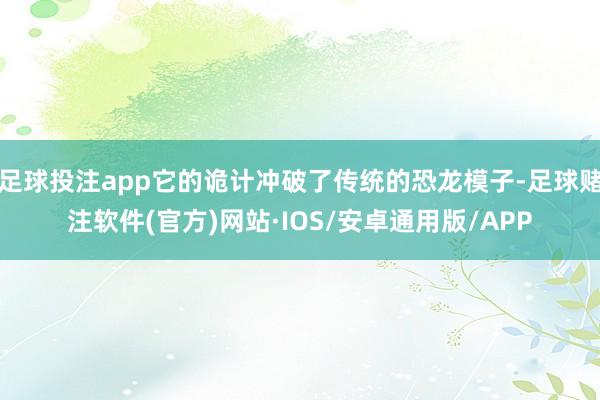 足球投注app它的诡计冲破了传统的恐龙模子-足球赌注软件(官方)网站·IOS/安卓通用版/APP