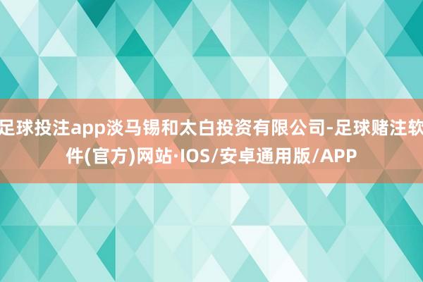 足球投注app淡马锡和太白投资有限公司-足球赌注软件(官方)网站·IOS/安卓通用版/APP