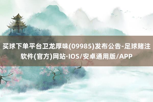 买球下单平台卫龙厚味(09985)发布公告-足球赌注软件(官方)网站·IOS/安卓通用版/APP