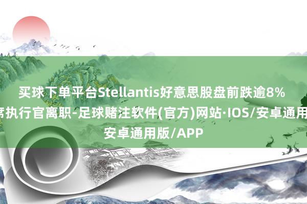 买球下单平台Stellantis好意思股盘前跌逾8% 公司首席执行官离职-足球赌注软件(官方)网站·IOS/安卓通用版/APP