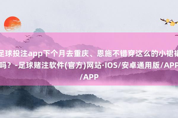 足球投注app下个月去重庆、恩施不错穿这么的小裙裙吗？-足球赌注软件(官方)网站·IOS/安卓通用版/APP
