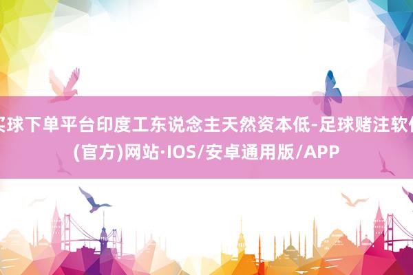 买球下单平台印度工东说念主天然资本低-足球赌注软件(官方)网站·IOS/安卓通用版/APP