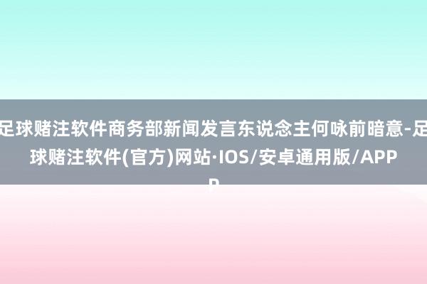 足球赌注软件商务部新闻发言东说念主何咏前暗意-足球赌注软件(官方)网站·IOS/安卓通用版/APP