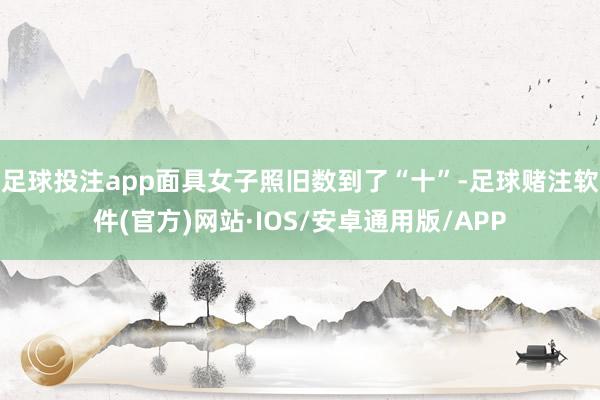 足球投注app面具女子照旧数到了“十”-足球赌注软件(官方)网站·IOS/安卓通用版/APP