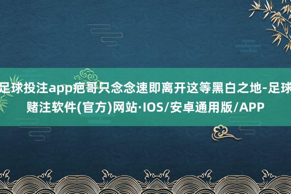 足球投注app疤哥只念念速即离开这等黑白之地-足球赌注软件(官方)网站·IOS/安卓通用版/APP