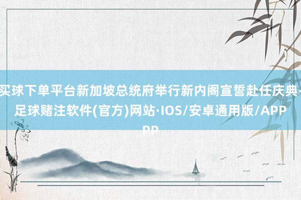 买球下单平台新加坡总统府举行新内阁宣誓赴任庆典-足球赌注软件(官方)网站·IOS/安卓通用版/APP