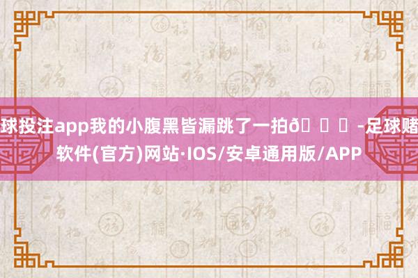 足球投注app我的小腹黑皆漏跳了一拍😍-足球赌注软件(官方)网站·IOS/安卓通用版/APP