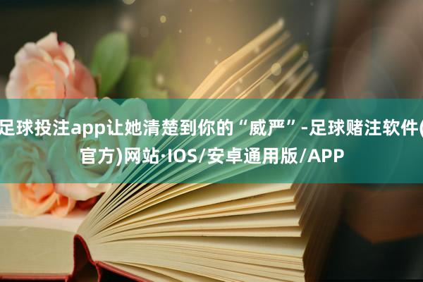 足球投注app让她清楚到你的“威严”-足球赌注软件(官方)网站·IOS/安卓通用版/APP