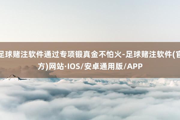 足球赌注软件通过专项锻真金不怕火-足球赌注软件(官方)网站·IOS/安卓通用版/APP