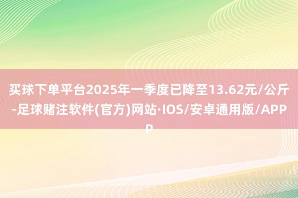 买球下单平台2025年一季度已降至13.62元/公斤-足球赌注软件(官方)网站·IOS/安卓通用版/APP