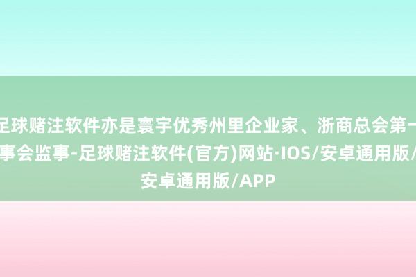 足球赌注软件亦是寰宇优秀州里企业家、浙商总会第一届理事会监事-足球赌注软件(官方)网站·IOS/安卓通用版/APP