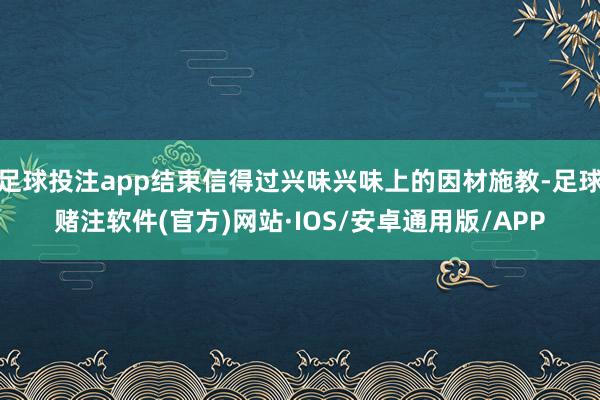 足球投注app结束信得过兴味兴味上的因材施教-足球赌注软件(官方)网站·IOS/安卓通用版/APP