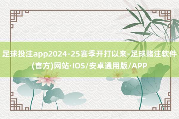 足球投注app2024-25赛季开打以来-足球赌注软件(官方)网站·IOS/安卓通用版/APP