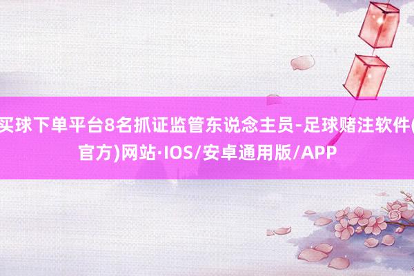 买球下单平台8名抓证监管东说念主员-足球赌注软件(官方)网站·IOS/安卓通用版/APP
