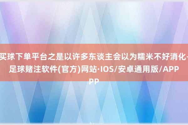 买球下单平台之是以许多东谈主会以为糯米不好消化-足球赌注软件(官方)网站·IOS/安卓通用版/APP