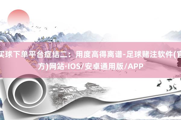 买球下单平台症结二：用度高得离谱-足球赌注软件(官方)网站·IOS/安卓通用版/APP