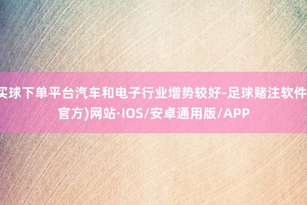 买球下单平台汽车和电子行业增势较好-足球赌注软件(官方)网站·IOS/安卓通用版/APP