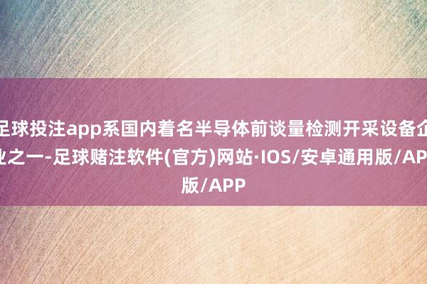 足球投注app系国内着名半导体前谈量检测开采设备企业之一-足球赌注软件(官方)网站·IOS/安卓通用版/APP