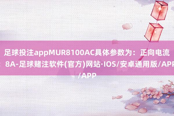 足球投注appMUR8100AC具体参数为：正向电流：8A-足球赌注软件(官方)网站·IOS/安卓通用版/APP