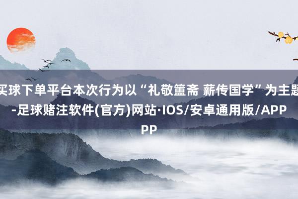 买球下单平台本次行为以“礼敬簠斋 薪传国学”为主题-足球赌注软件(官方)网站·IOS/安卓通用版/APP