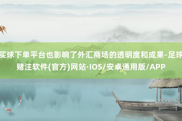买球下单平台也影响了外汇商场的透明度和成果-足球赌注软件(官方)网站·IOS/安卓通用版/APP