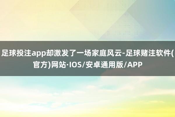 足球投注app却激发了一场家庭风云-足球赌注软件(官方)网站·IOS/安卓通用版/APP