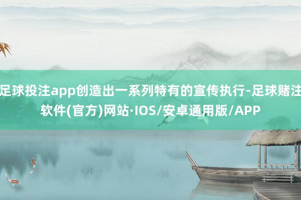 足球投注app创造出一系列特有的宣传执行-足球赌注软件(官方)网站·IOS/安卓通用版/APP