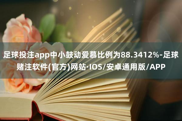 足球投注app中小鼓动爱慕比例为88.3412%-足球赌注软件(官方)网站·IOS/安卓通用版/APP
