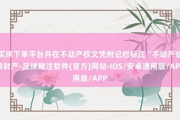 买球下单平台并在不动产权文凭附记栏标注“不动产信赖财产-足球赌注软件(官方)网站·IOS/安卓通用版/APP