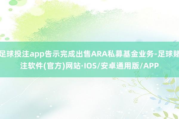 足球投注app告示完成出售ARA私募基金业务-足球赌注软件(官方)网站·IOS/安卓通用版/APP