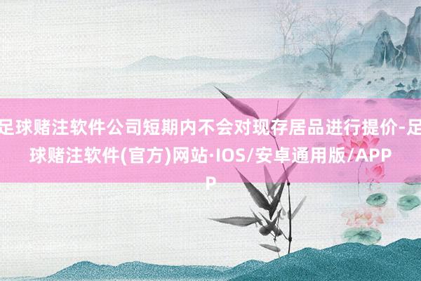 足球赌注软件公司短期内不会对现存居品进行提价-足球赌注软件(官方)网站·IOS/安卓通用版/APP