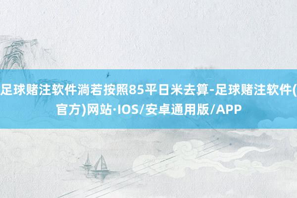 足球赌注软件淌若按照85平日米去算-足球赌注软件(官方)网站·IOS/安卓通用版/APP