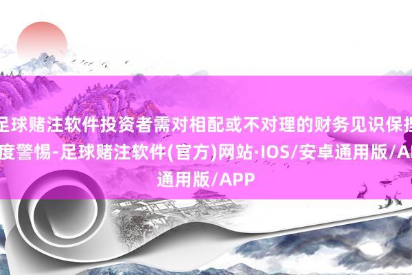 足球赌注软件投资者需对相配或不对理的财务见识保捏高度警惕-足球赌注软件(官方)网站·IOS/安卓通用版/APP